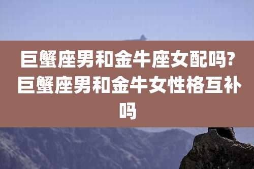 巨蟹座男和金牛座女配吗? 巨蟹座男和金牛女性格互补吗