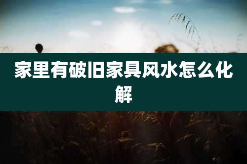 家里有破旧家具风水怎么化解