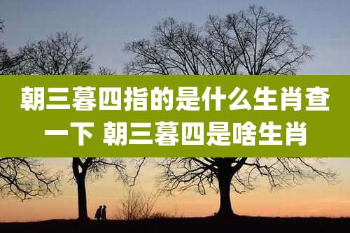 朝三暮四指的是什么生肖查一下 朝三暮四是啥生肖