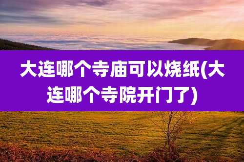 大连哪个寺庙可以烧纸(大连哪个寺院开门了)