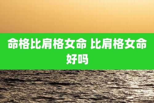 命格比肩格女命 比肩格女命好吗