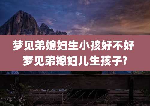 梦见弟媳妇生小孩好不好 梦见弟媳妇儿生孩子?