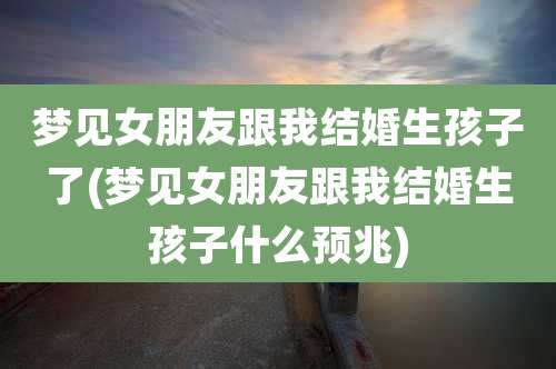 梦见女朋友跟我结婚生孩子了(梦见女朋友跟我结婚生孩子什么预兆)