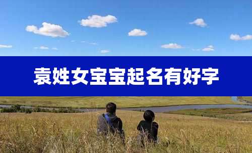 袁姓女宝宝起名有好字