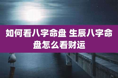 如何看八字命盘 生辰八字命盘怎么看财运