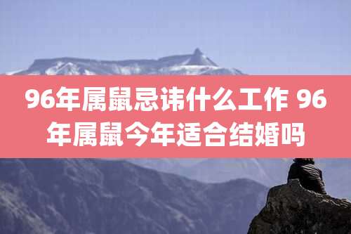 96年属鼠忌讳什么工作 96年属鼠今年适合结婚吗