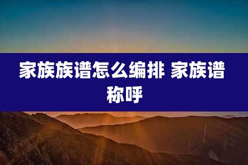 家族族谱怎么编排 家族谱 称呼