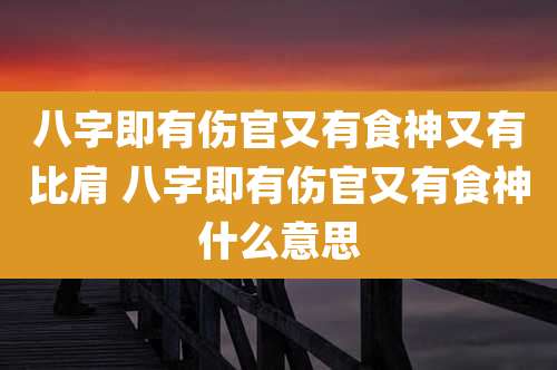 八字即有伤官又有食神又有比肩 八字即有伤官又有食神什么意思