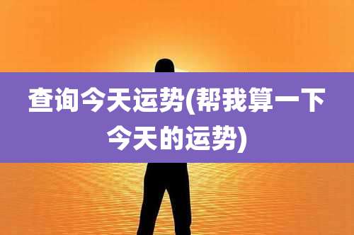 查询今天运势(帮我算一下今天的运势)