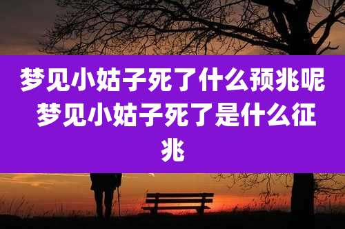 梦见小姑子死了什么预兆呢 梦见小姑子死了是什么征兆