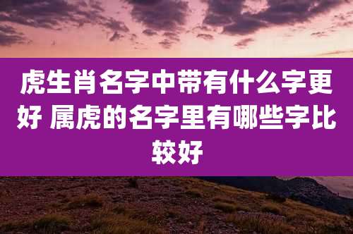 虎生肖名字中带有什么字更好 属虎的名字里有哪些字比较好