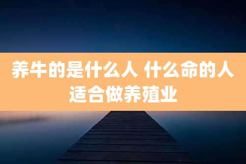 养牛的是什么人 什么命的人适合做养殖业