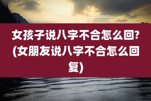 女孩子说八字不合怎么回?(女朋友说八字不合怎么回复)