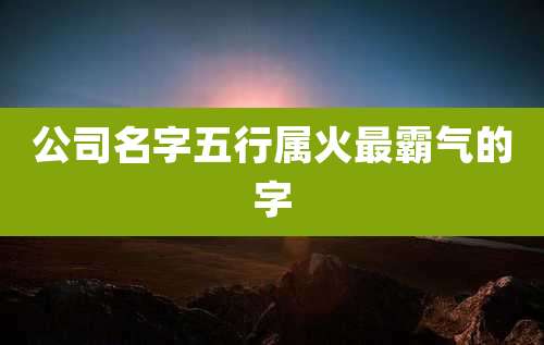 公司名字五行属火最霸气的字