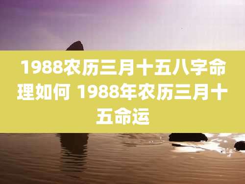 1988农历三月十五八字命理如何 1988年农历三月十五命运