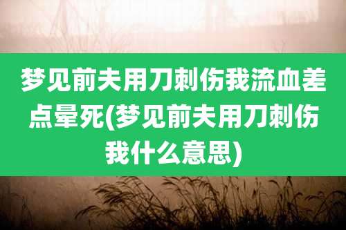 梦见前夫用刀刺伤我流血差点晕死(梦见前夫用刀刺伤我什么意思)
