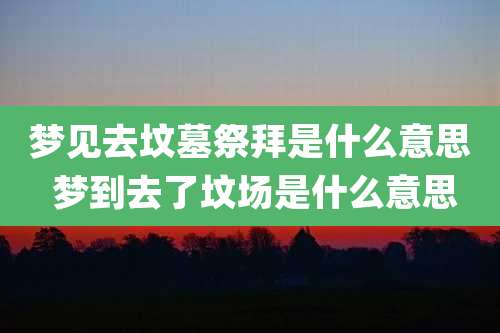 梦见去坟墓祭拜是什么意思 梦到去了坟场是什么意思