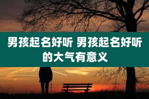 男孩起名好听 男孩起名好听的大气有意义