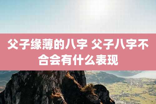 父子缘薄的八字 父子八字不合会有什么表现
