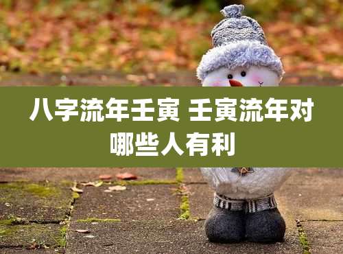 八字流年壬寅 壬寅流年对哪些人有利