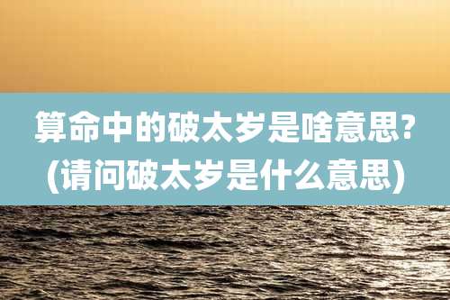 算命中的破太岁是啥意思?(请问破太岁是什么意思)