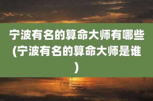 宁波有名的算命大师有哪些(宁波有名的算命大师是谁)