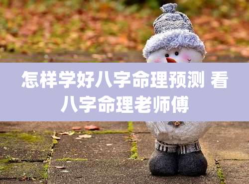 怎样学好八字命理预测 看八字命理老师傅