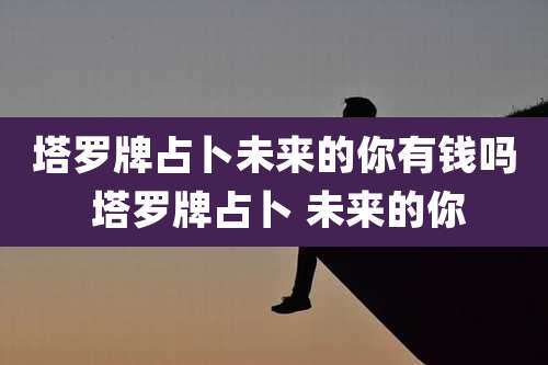 塔罗牌占卜未来的你有钱吗 塔罗牌占卜 未来的你