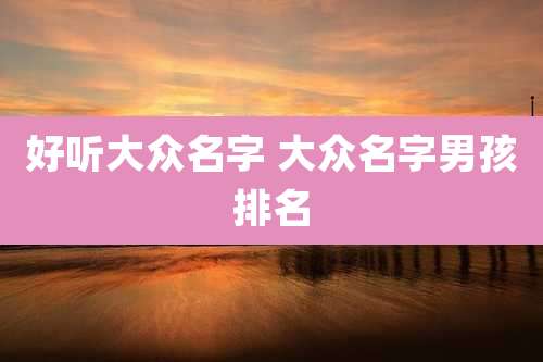 好听大众名字 大众名字男孩排名