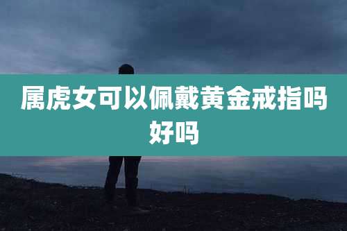 属虎女可以佩戴黄金戒指吗好吗