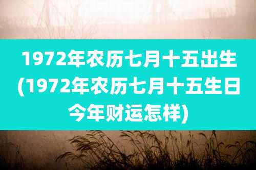 1972年农历七月十五出生(1972年农历七月十五生日今年财运怎样)