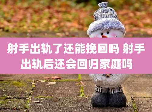 射手出轨了还能挽回吗 射手出轨后还会回归家庭吗