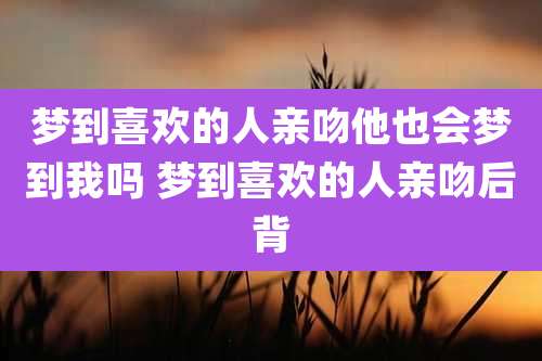 梦到喜欢的人亲吻他也会梦到我吗 梦到喜欢的人亲吻后背