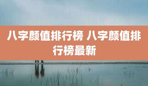 八字颜值排行榜 八字颜值排行榜最新
