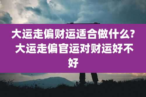 大运走偏财运适合做什么? 大运走偏官运对财运好不好