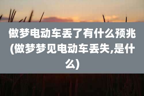 做梦电动车丢了有什么预兆(做梦梦见电动车丢失,是什么)