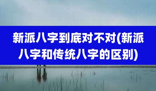 新派八字到底对不对(新派八字和传统八字的区别)