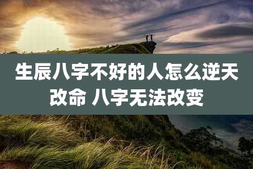 生辰八字不好的人怎么逆天改命 八字无法改变