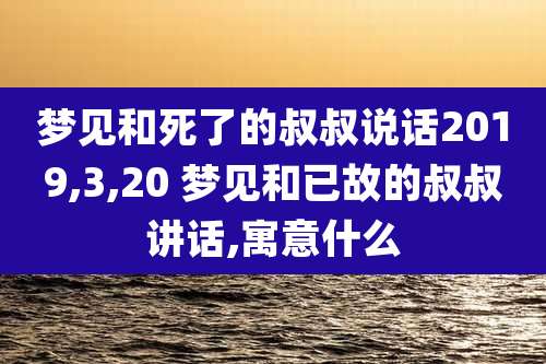 梦见和死了的叔叔说话2019,3,20 梦见和已故的叔叔讲话,寓意什么