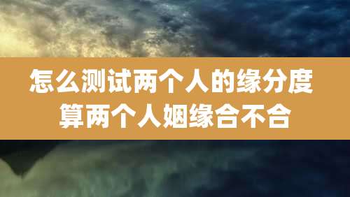怎么测试两个人的缘分度 算两个人姻缘合不合