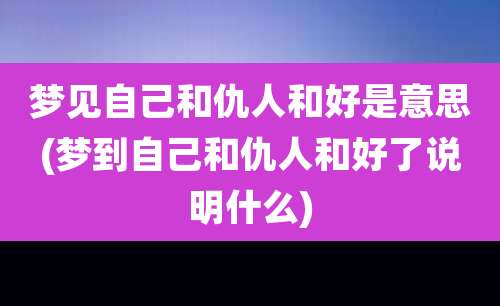 梦见自己和仇人和好是意思(梦到自己和仇人和好了说明什么)