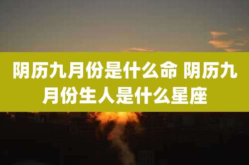 阴历九月份是什么命 阴历九月份生人是什么星座