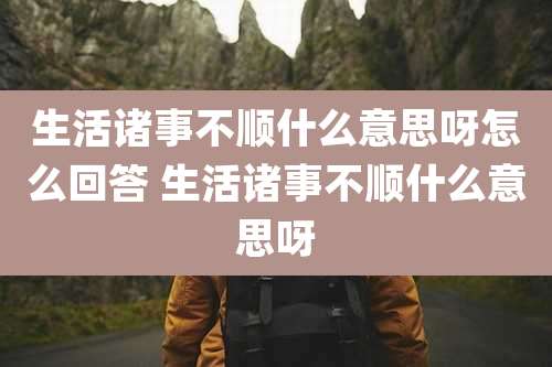 生活诸事不顺什么意思呀怎么回答 生活诸事不顺什么意思呀