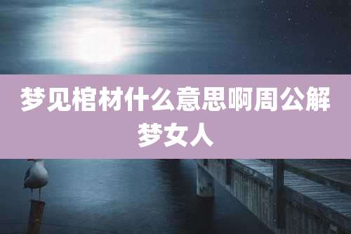 梦见棺材什么意思啊周公解梦女人