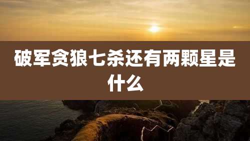 破军贪狼七杀还有两颗星是什么