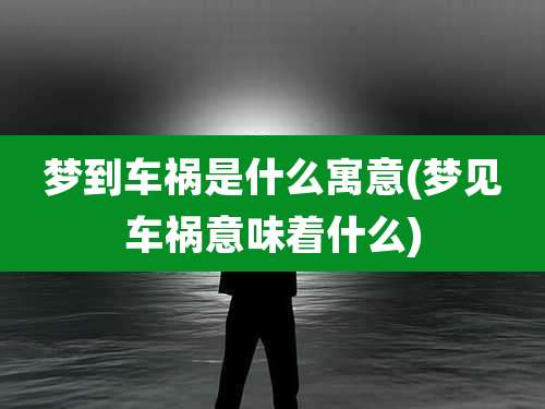 梦到车祸是什么寓意(梦见车祸意味着什么)