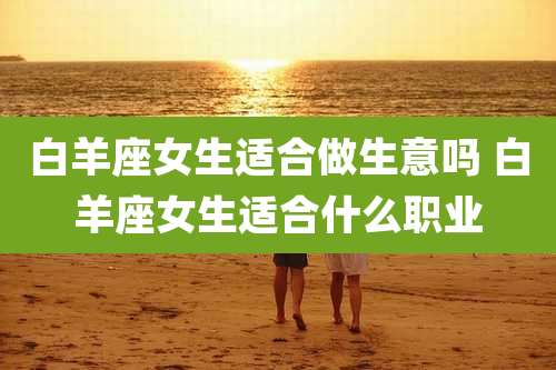 白羊座女生适合做生意吗 白羊座女生适合什么职业