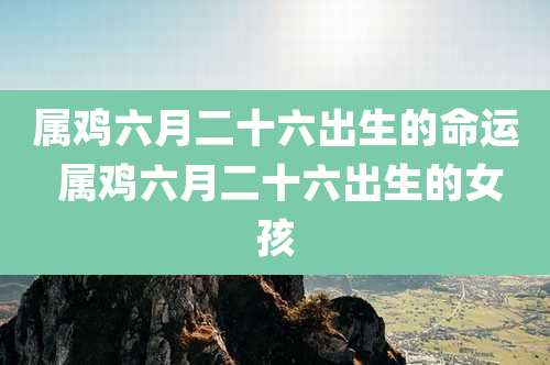 属鸡六月二十六出生的命运 属鸡六月二十六出生的女孩