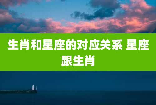 生肖和星座的对应关系 星座跟生肖