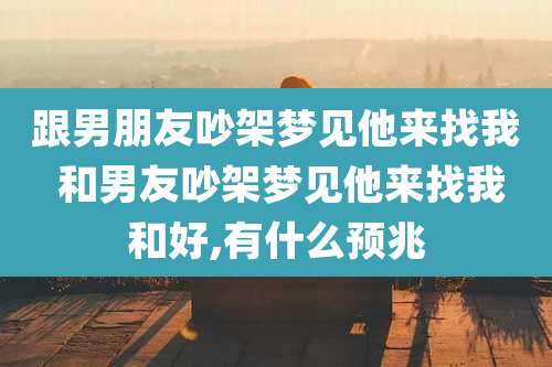 跟男朋友吵架梦见他来找我 和男友吵架梦见他来找我和好,有什么预兆